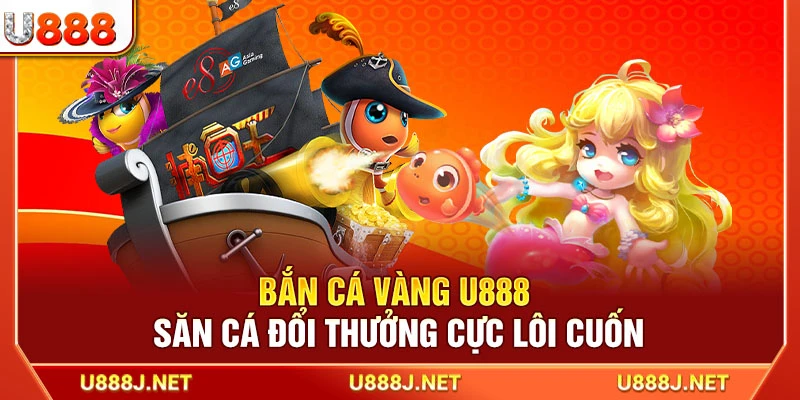 Bắn Cá Vàng U888 – Săn Cá Đổi Thưởng Cực Lôi Cuốn